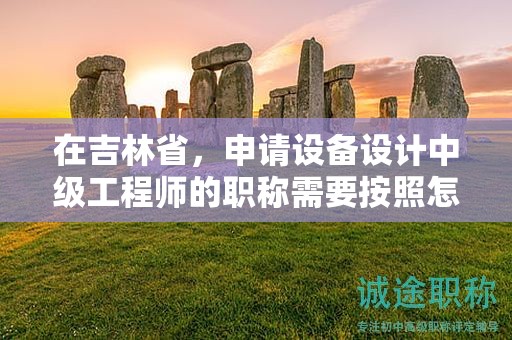 在吉林省，申請(qǐng)?jiān)O(shè)備設(shè)計(jì)中級(jí)工程師的職稱(chēng)需要按照怎樣的申報(bào)流程進(jìn)行？