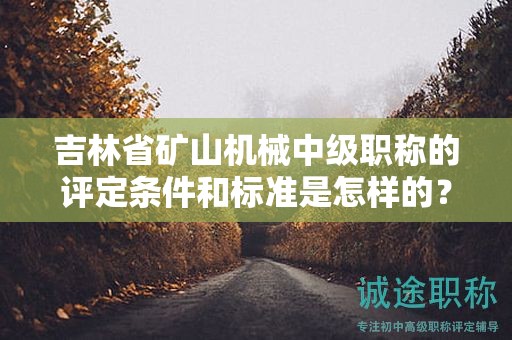吉林省礦山機(jī)械中級(jí)職稱的評(píng)定條件和標(biāo)準(zhǔn)是怎樣的？