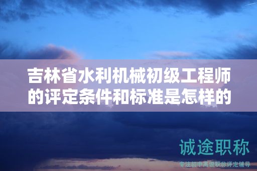 吉林省水利機(jī)械初級(jí)工程師的評(píng)定條件和標(biāo)準(zhǔn)是怎樣的？