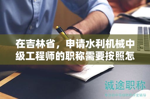 在吉林省，申請(qǐng)水利機(jī)械中級(jí)工程師的職稱需要按照怎樣的申報(bào)流程進(jìn)行？