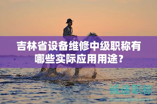 吉林省設(shè)備維修中級(jí)職稱有哪些實(shí)際應(yīng)用用途？