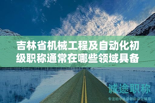 吉林省機(jī)械工程及自動(dòng)化初級(jí)職稱通常在哪些領(lǐng)域具備應(yīng)用前景？