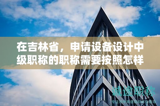 在吉林省，申請(qǐng)?jiān)O(shè)備設(shè)計(jì)中級(jí)職稱的職稱需要按照怎樣的申報(bào)流程進(jìn)行？