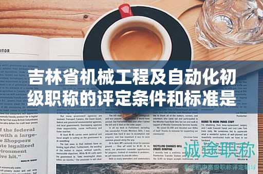 吉林省機(jī)械工程及自動(dòng)化初級(jí)職稱的評(píng)定條件和標(biāo)準(zhǔn)是怎樣的？