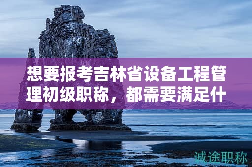 想要報(bào)考吉林省設(shè)備工程管理初級(jí)職稱，都需要滿足什么報(bào)考條件和要求？