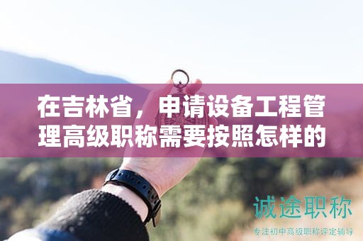 在吉林省，申請設備工程管理高級職稱需要按照怎樣的申報流程進行？
