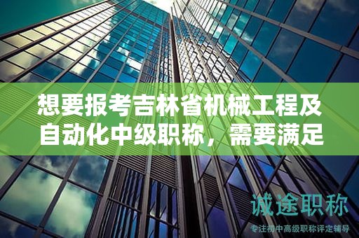 想要報(bào)考吉林省機(jī)械工程及自動(dòng)化中級(jí)職稱，需要滿足怎樣的報(bào)考條件和要求？
