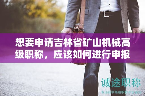 想要申請吉林省礦山機械高級職稱，應該如何進行申報流程？
