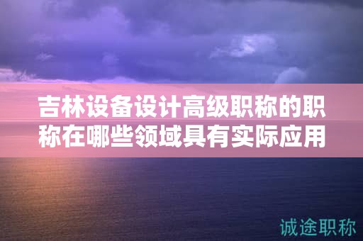 吉林設備設計高級職稱的職稱在哪些領域具有實際應用用途？