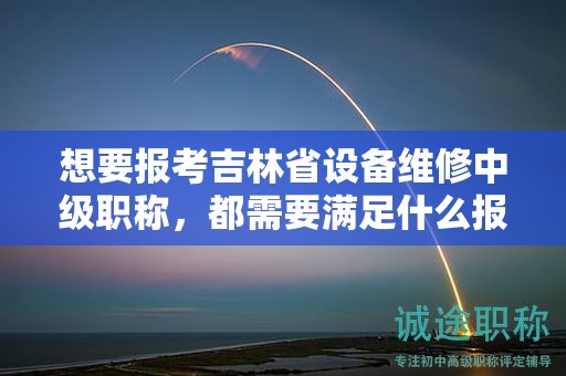 想要報(bào)考吉林省設(shè)備維修中級(jí)職稱，都需要滿足什么報(bào)考條件和要求？