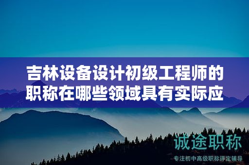吉林設(shè)備設(shè)計(jì)初級(jí)工程師的職稱在哪些領(lǐng)域具有實(shí)際應(yīng)用用途？