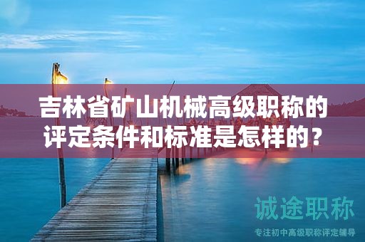 吉林省礦山機(jī)械高級(jí)職稱的評(píng)定條件和標(biāo)準(zhǔn)是怎樣的？