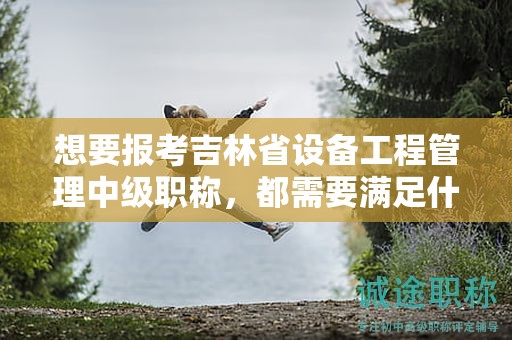 想要報(bào)考吉林省設(shè)備工程管理中級(jí)職稱，都需要滿足什么報(bào)考條件和要求？
