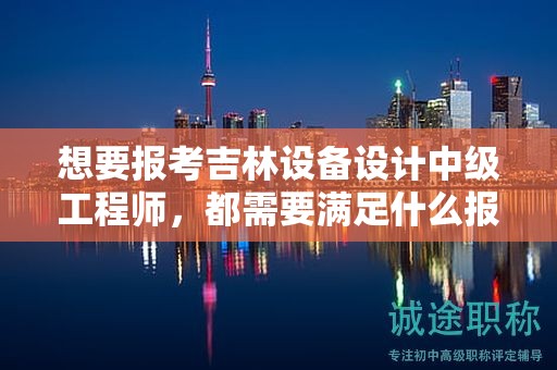 想要報(bào)考吉林設(shè)備設(shè)計(jì)中級工程師，都需要滿足什么報(bào)考條件和要求？