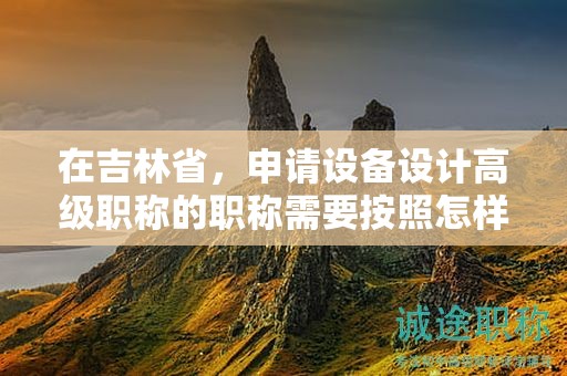 在吉林省，申請設備設計高級職稱的職稱需要按照怎樣的申報流程進行？