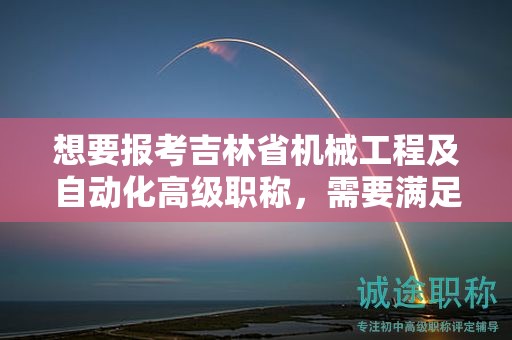 想要報考吉林省機(jī)械工程及自動化高級職稱，需要滿足怎樣的條件和要求呢？