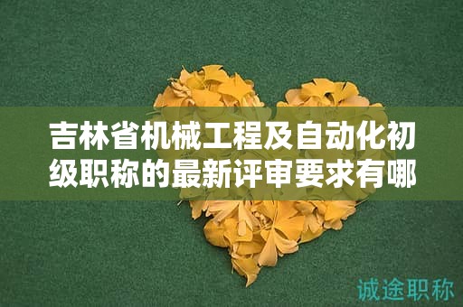 吉林省機械工程及自動化初級職稱的最新評審要求有哪些需要特別注意的地方？