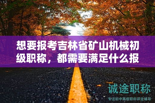想要報(bào)考吉林省礦山機(jī)械初級職稱，都需要滿足什么報(bào)考條件和要求？