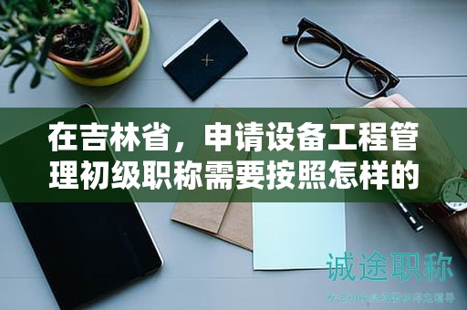 在吉林省，申請設(shè)備工程管理初級職稱需要按照怎樣的申報流程進(jìn)行？