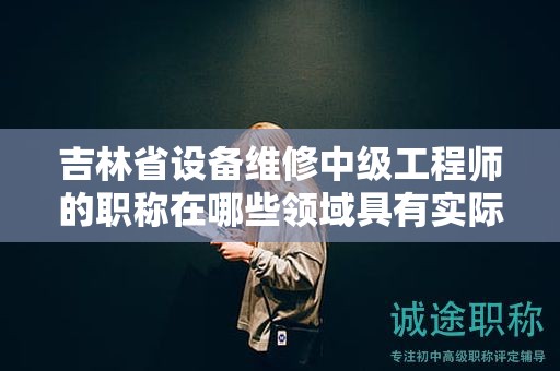 吉林省設備維修中級工程師的職稱在哪些領(lǐng)域具有實際應用用途？