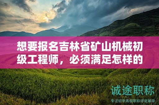 想要報名吉林省礦山機械初級工程師，必須滿足怎樣的報考條件和要求？