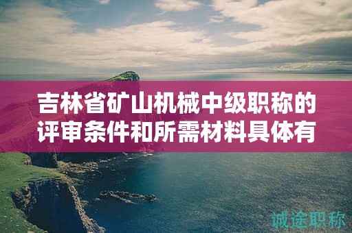 吉林省礦山機(jī)械中級職稱的評審條件和所需材料具體有哪些要求？