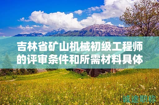 吉林省礦山機(jī)械初級(jí)工程師的評(píng)審條件和所需材料具體有哪些要求？
