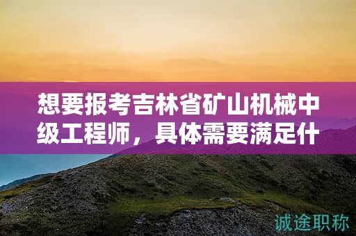 想要報考吉林省礦山機械中級工程師，具體需要滿足什么報考條件和要求？