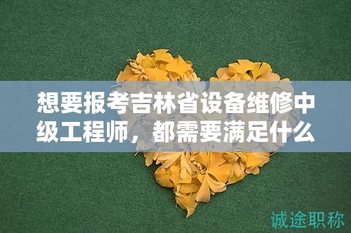 想要報(bào)考吉林省設(shè)備維修中級(jí)工程師，都需要滿足什么報(bào)考條件和要求？