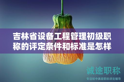 吉林省設(shè)備工程管理初級職稱的評定條件和標(biāo)準(zhǔn)是怎樣的？