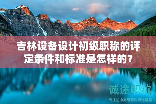 吉林設(shè)備設(shè)計(jì)初級職稱的評定條件和標(biāo)準(zhǔn)是怎樣的？