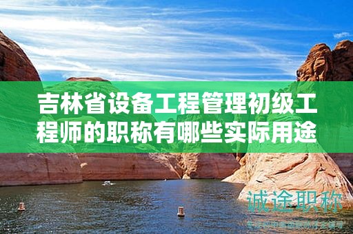 吉林省設(shè)備工程管理初級工程師的職稱有哪些實際用途和應(yīng)用領(lǐng)域？