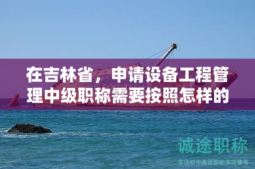 在吉林省，申請(qǐng)?jiān)O(shè)備工程管理中級(jí)職稱需要按照怎樣的申報(bào)流程進(jìn)行？