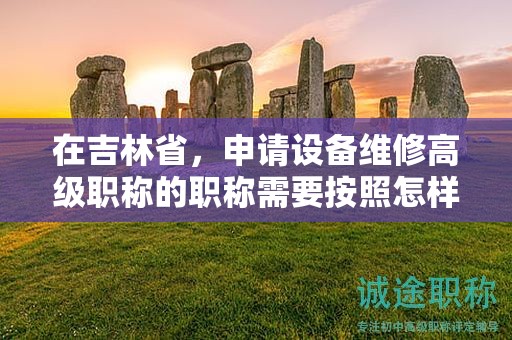 在吉林省，申請?jiān)O(shè)備維修高級職稱的職稱需要按照怎樣的申報流程進(jìn)行？