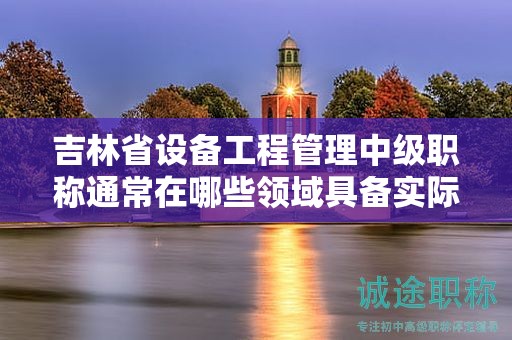 吉林省設(shè)備工程管理中級職稱通常在哪些領(lǐng)域具備實際應(yīng)用的用途？