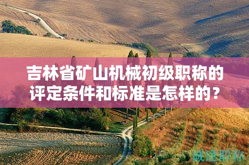 吉林省礦山機(jī)械初級職稱的評定條件和標(biāo)準(zhǔn)是怎樣的？