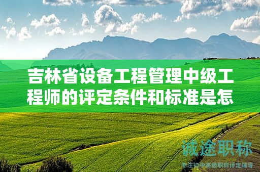 吉林省設(shè)備工程管理中級(jí)工程師的評(píng)定條件和標(biāo)準(zhǔn)是怎樣的？