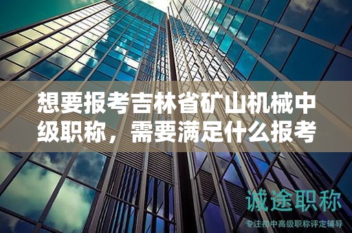 想要報(bào)考吉林省礦山機(jī)械中級(jí)職稱，需要滿足什么報(bào)考條件和要求？