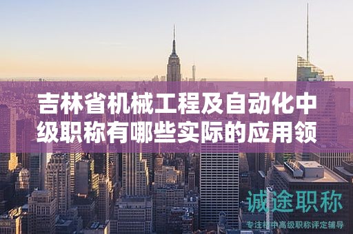 吉林省機(jī)械工程及自動(dòng)化中級職稱有哪些實(shí)際的應(yīng)用領(lǐng)域？