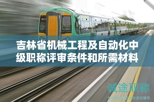 吉林省機械工程及自動化中級職稱評審條件和所需材料有哪些具體要求？