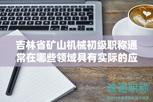 吉林省礦山機械初級職稱通常在哪些領(lǐng)域具有實際的應(yīng)用用途？
