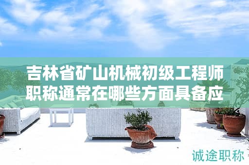 吉林省礦山機(jī)械初級(jí)工程師職稱通常在哪些方面具備應(yīng)用用途？