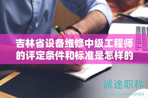 吉林省設(shè)備維修中級(jí)工程師的評(píng)定條件和標(biāo)準(zhǔn)是怎樣的？