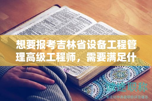 想要報考吉林省設(shè)備工程管理高級工程師，需要滿足什么報考條件和要求？