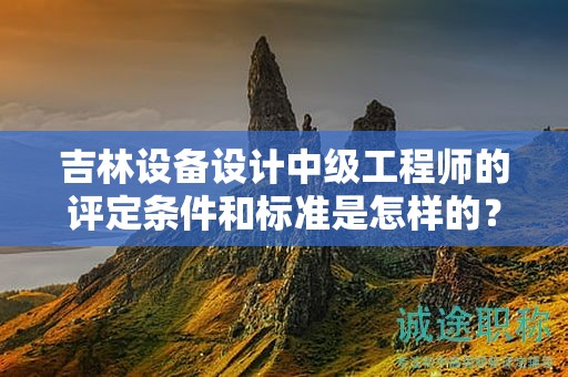 吉林設(shè)備設(shè)計中級工程師的評定條件和標(biāo)準(zhǔn)是怎樣的？