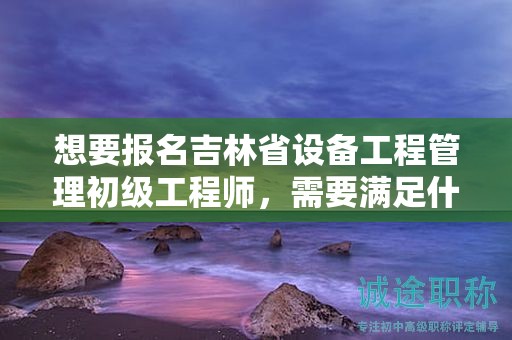 想要報(bào)名吉林省設(shè)備工程管理初級(jí)工程師，需要滿足什么報(bào)考條件和要求？