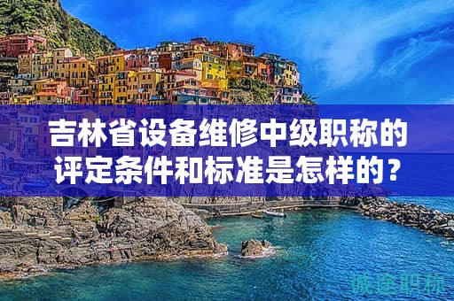 吉林省設備維修中級職稱的評定條件和標準是怎樣的？