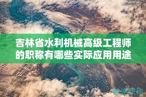 吉林省水利機械高級工程師的職稱有哪些實際應(yīng)用用途？