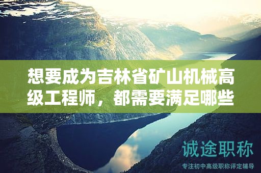 想要成為吉林省礦山機械高級工程師，都需要滿足哪些評審條件和提交什么材料？
