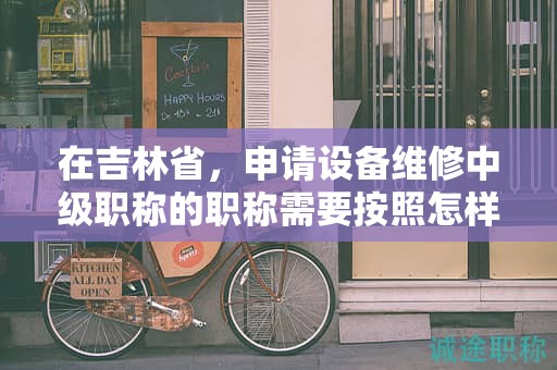 在吉林省，申請?jiān)O(shè)備維修中級職稱的職稱需要按照怎樣的申報(bào)流程進(jìn)行？